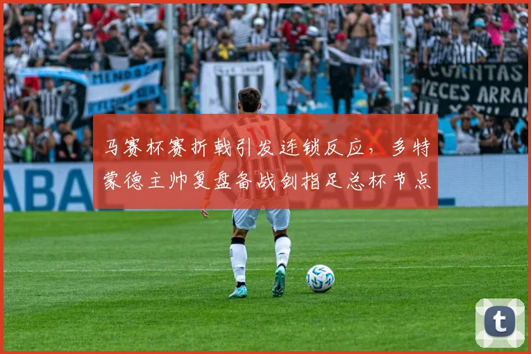 马赛杯赛折戟引发连锁反应,多特蒙德主帅复盘备战剑指足总杯节点 - 米乐体育官网