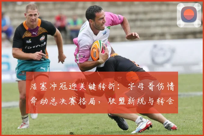 活塞冲冠迎关键转折:字母哥伤情牵动总决赛格局,联盟新规与转会暗流齐涌 - 米乐体育官网