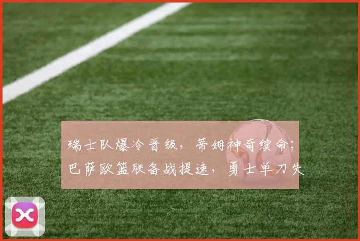 瑞士队爆冷晋级,蒂姆神奇续命;巴萨欧篮联备战提速,勇士单刀失机引担忧 - 米乐体育官网