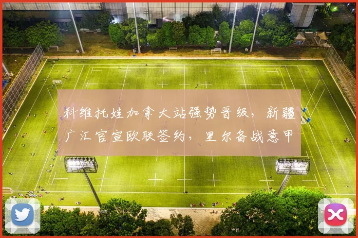 科维托娃加拿大站强势晋级,新疆广汇官宣欧联签约,里尔备战意甲遭质疑 - 米乐体育官网