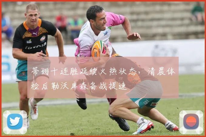 蒂姆十连胜延续火热状态,清晨体检后勒沃库森备战提速 - 米乐体育官网