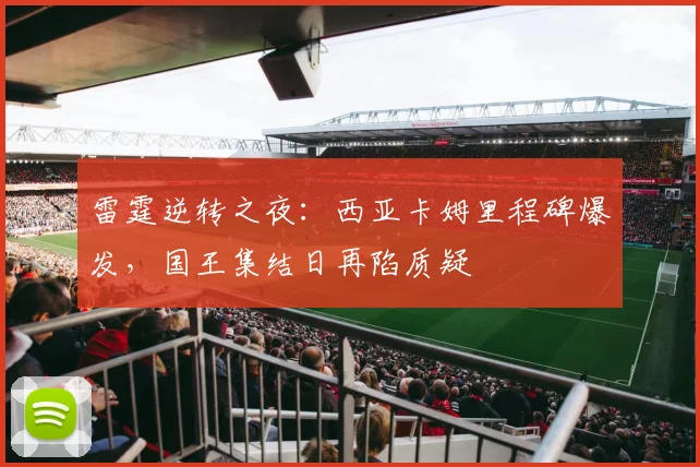 雷霆逆转之夜:西亚卡姆里程碑爆发,国王集结日再陷质疑 - 米乐体育官网