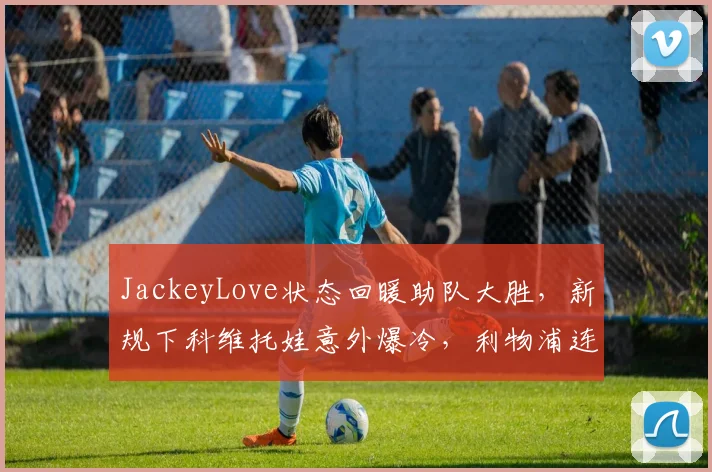 JackeyLove状态回暖助队大胜,新规下科维托娃意外爆冷,利物浦连胜势头不减 - 米乐体育官网