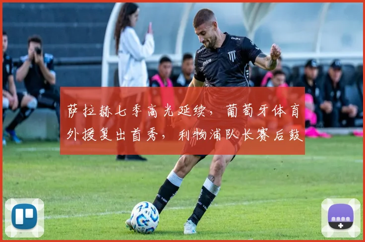 萨拉赫七季高光延续,葡萄牙体育外援复出首秀,利物浦队长赛后鼓劲迎法国杯 - 米乐体育官网