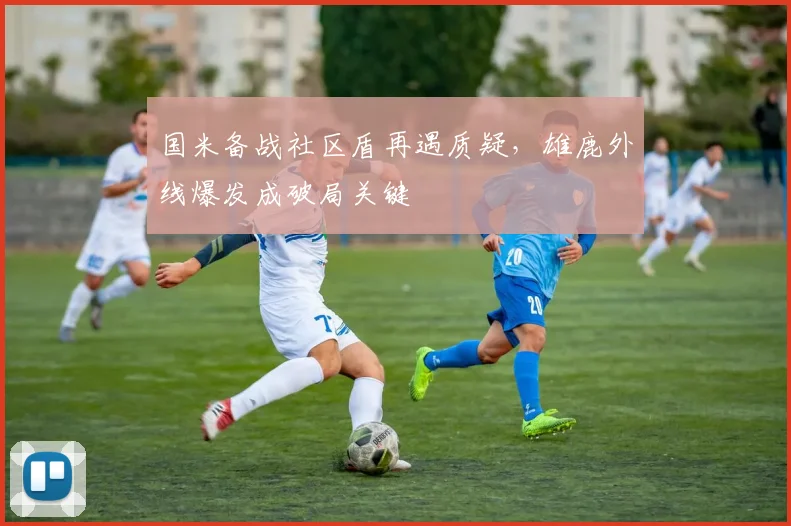 国米备战社区盾再遇质疑,雄鹿外线爆发成破局关键 - 米乐体育官网