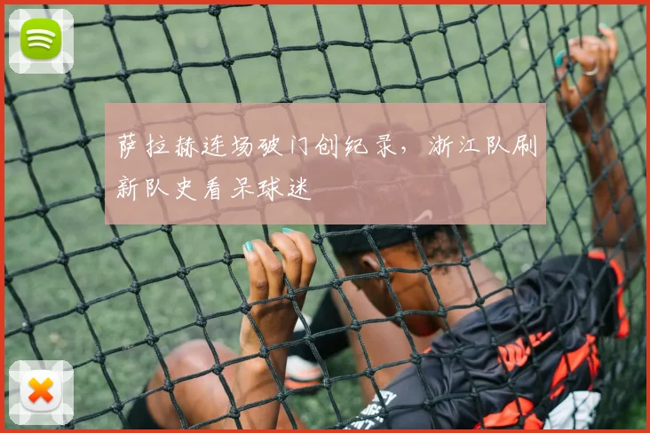 萨拉赫连场破门创纪录,浙江队刷新队史看呆球迷 - 米乐体育官网