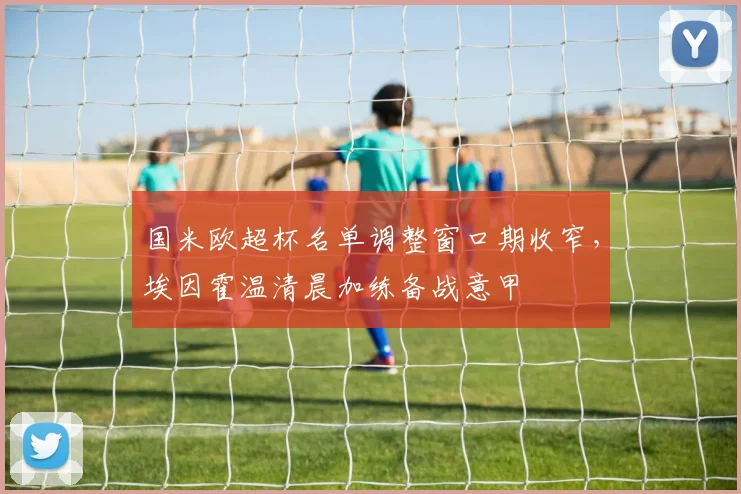 国米欧超杯名单调整窗口期收窄,埃因霍温清晨加练备战意甲 - 米乐体育官网